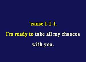 'cause 1-1-1.

I'm ready to take all my chances

with you.