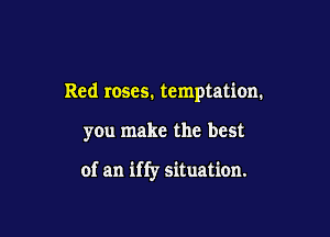 Red roses. temptation.

you make the best

of an iffy situation.