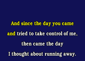 And since the day you came
and tried to take control of me.
then came the day

I thought about running away.