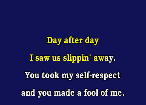 Day after day

I saw us slippin' away.
You took my self-respect

and you made a fool of me.