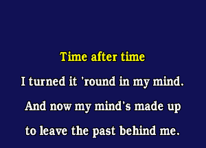 Time after time
I turned it 'round in my mind.
And now my mind's made up

to leave the past behind me.