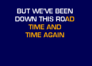BUT WE'VE BEEN
DOWN THIS ROAD
TIME AND

TIME AGAIN