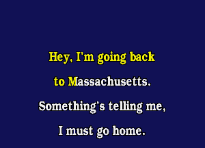 Hey. I'm going back

to Massachusetts.

Something's telling me.

I must go home.