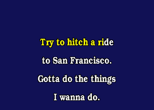 Try to hitch a ride

to San hancisco.
Gotta do the things

I wanna do.
