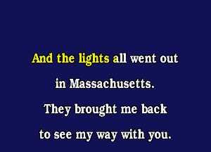 And the lights all went out
in Massachusetts.
T hey brought me back

to see my way with you.