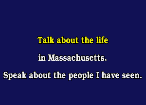 Talk about the life

in Massachusetts.

Speak about the people I have seen.