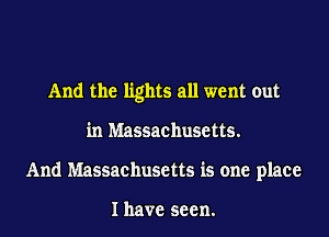 And the lights all went out
in Massachusetts.
And Massachusetts is one place

I have seen.