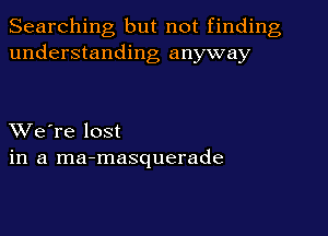 Searching but not finding
understanding anyway

XVe're lost
in a ma-masquerade