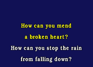 How can you mend
a broken heart?

How can you stop the rain

from falling down?