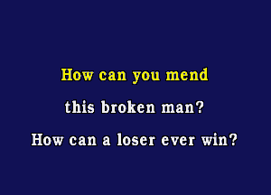 How can you mend

this broken man?

How can a loser ever win?