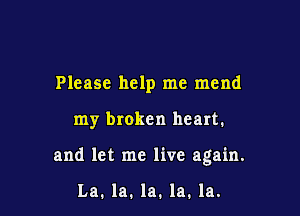 Please help me mend

my broken heart.

and let me live again.

La. la. la. la. la.