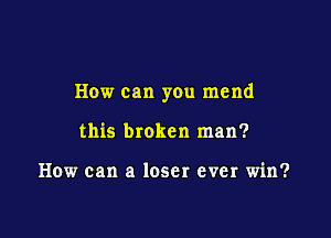 How can you mend

this broken man?

How can a loser ever win?