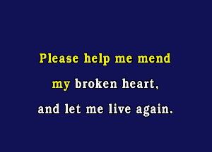 Please help me mend

my broken heart.

and let me live again.