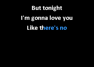 But tonight

I'm gonna love you

Like there's no