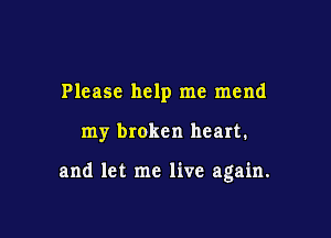 Please help me mend

my broken heart.

and let me live again.