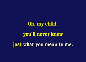 Oh. my child.

you'll never know

just what you mean to me.