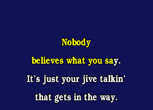 Nobody

believes what you say.

It's just your jive talkin'

that gets in the way.