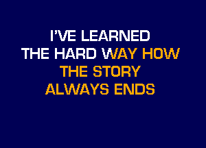 I'VE LEARNED
THE HARD WAY HOW
THE STORY

ALWAYS ENDS