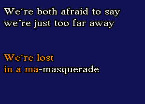 TWe're both afraid to say
we're just too far away

XVe're lost
in a ma-masquerade