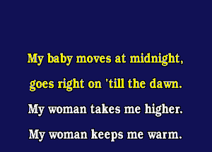 My baby moves at midnight.
goes right on 'till the dawn.
My woman takes me higher.

My woman keeps me warm.