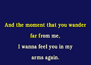 And the moment that you wander
far from me.
I wanna feel you in my

arms again.