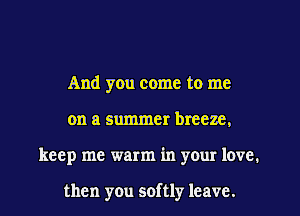 And you come to me
on a summer breeze.
keep me warm in your love.

then you softly leave.