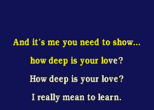 And it's me you need to show...
how deep is your love?
How deep is your love?

I really mean to learn.