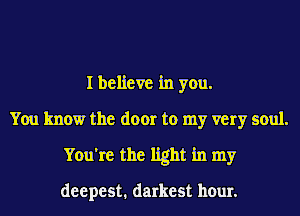 I believe in you.
You know the door to my very soul.
You're the light in my

deepest. darkest hour.