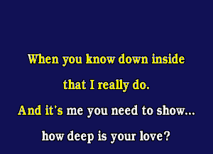 When you know down inside
that I really do.
And it's me you need to show...

how deep is your love?