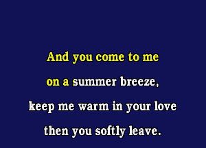 And yOu come to me
on a summer breeze.
keep me warm in your love

then you softly leave.