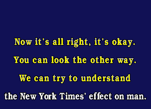 Now it's all right, it's okay.
You can look the other way.
We can try to understand

the New York Times' effect on man.