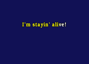 I'm stayin' alive!