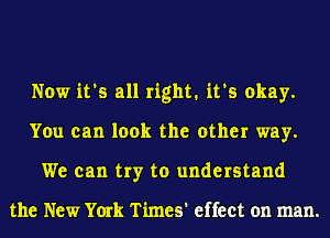 Now it's all right. it's okay.
You can look the other way.
We can try to understand

the New York Times' effect on man.