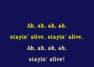 Ah. ah. ah. ah.

stayin' alive. stayin' alive.

Ah.ah.ah.ah.

stayin' alive!