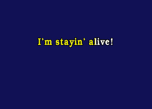 I'm stayin' alive!