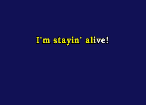 I'm stayin' alive!