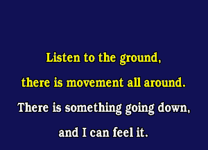 Listen to the ground.
there is movement all around.
There is something going down.

and I can feel it.