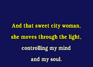 And that sweet city woman.
she moves through the light.
controlling my mind

and my soul.