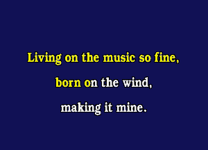 Living on the music so fine.

bow on the wind.

making it mine.