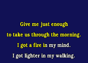 Give me just enough
to take us through the morning.
I got a fire in my mind.

I got lighter in my walking.