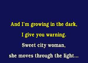 And I'm growing in the dark.
I give you warning.
Sweet city woman.

she moves through the light...