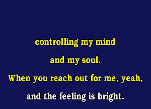 controlling my mind
and my soul.
When you reach out for me. yeah.

and the feeling is bright.