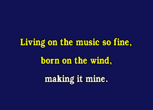 Living on the music so fine.

bow on the wind.

making it mine.