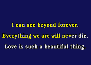 I can see beyond forever.
Everything we are will never die.

Love is such a beautiful thing.