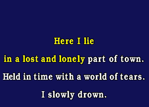 Here I lie
in a lost and lonely part of town.
Held in time with a world of tears.

I slowly drown.