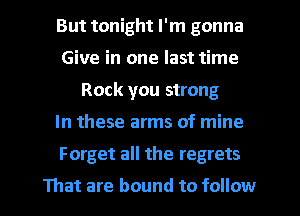 But tonight I'm gonna
Give in one last time
Rock you strong

In these arms of mine

Forget all the regrets

That are bound to follow I