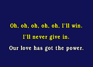 Oh. oh. oh. oh. oh. I'll win.

I'll never give in.

Our love has got the power.