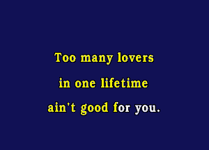 Too many lovers

in one lifetime

ain't good for you.