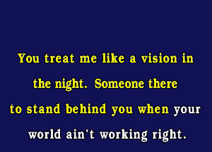 You treat me like a vision in
the night. Someone there
to stand behind you when your

world ain't working right.