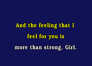 And the feeling that I

feel fer you is

more than strong. Girl.